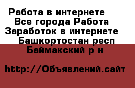   Работа в интернете!!! - Все города Работа » Заработок в интернете   . Башкортостан респ.,Баймакский р-н